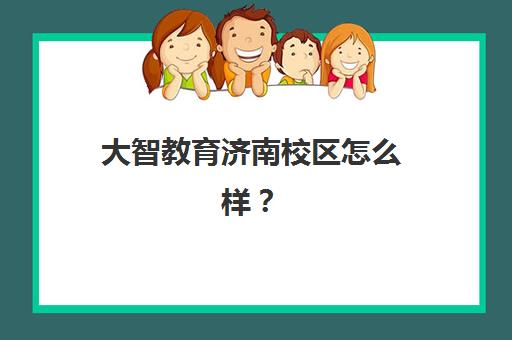 大智教育济南校区怎么样？16家校区实地评测与选择全指南