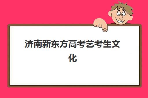 济南新东方高考艺考生文化课辅导补习机构费用多少钱？2025年收费明细、班型选择与高性价比报读指南