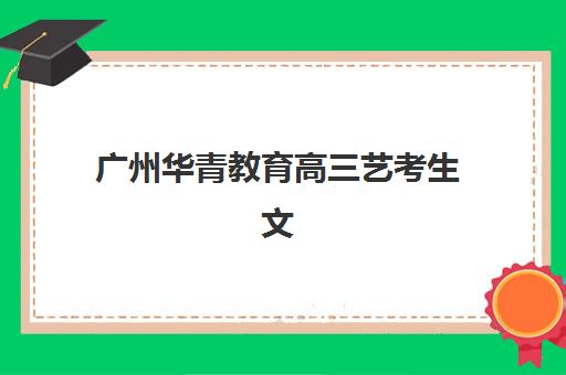 广州华青教育高三艺考生文化课培训机构收费价格多少钱？2025年收费详情全面解析与高性价比报读指南