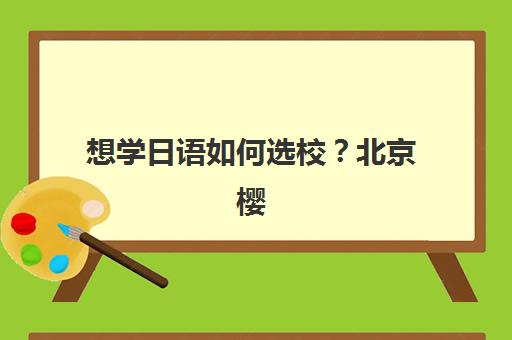 想学日语如何选校？北京樱花日语各校区地址、课程特色与报名指南全解析