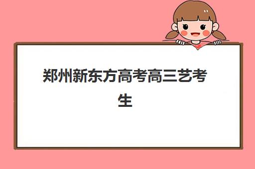 郑州新东方高考高三艺考生文化课补习学校价格多少钱？2025年收费详情解析与高性价比报读指南