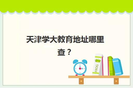 天津学大教育地址哪里查？2025年全部校区汇总一览表与个性化择校全指南