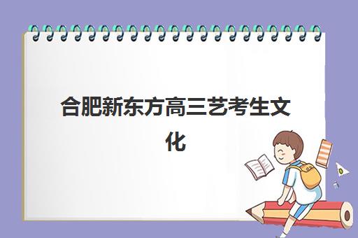 合肥新东方高三艺考生文化课集训班收费价目表查询？2025年收费标准全面解析与高性价比择校指南