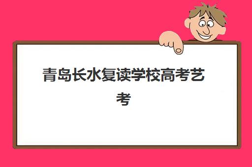 青岛长水复读学校高考艺考文化课培训学费多少钱？2025年收费政策解析与高性价比报读指南