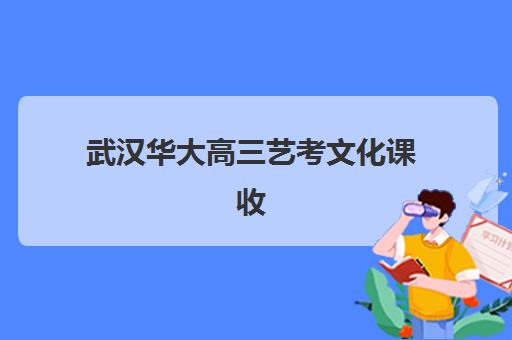 武汉华大高三艺考文化课收费解析：2025年学费价目表、班型对比与性价比择校全指南